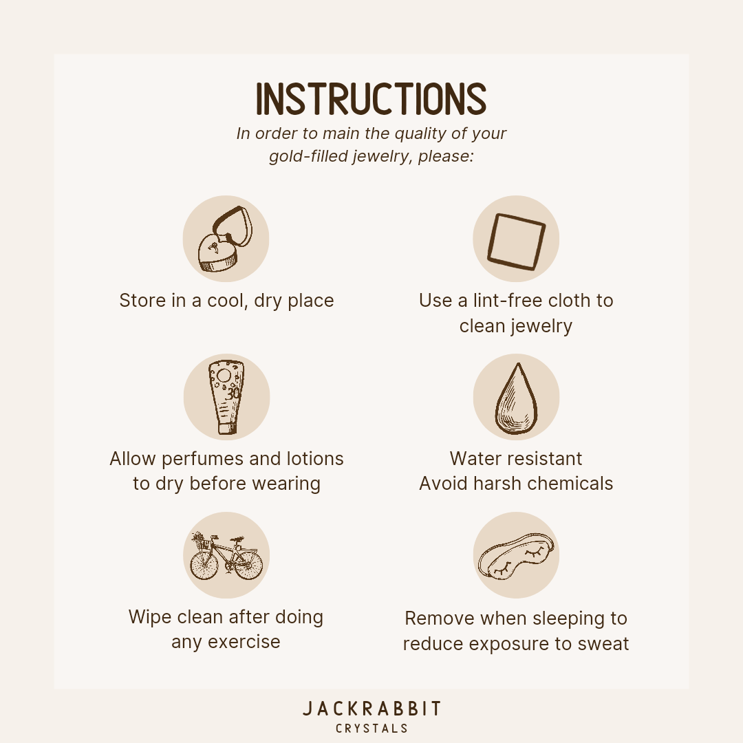 Jewelry Care Instructions. In order to maintain the quality of the gold filled jewelry, please: Store in a cool dry place, use lint-free cloth to clean, allow perfumes and lotions to dry, avoid harsh chemicals, reduce exposure to sweat.