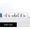 It is what it is... This cute little sign with it's humorous catchy saying, seems to be a popular one during these times! With four different fonts to choose from and two colors, (more available upon request), this sign will make a great addition to any decor! Stands alone on a shelf, table or window sill or can be hung with a saw tooth hanger! The dimensions are 12 wide x 2.5 x .75. This hand made sign is made of solid wood with chalk paint.